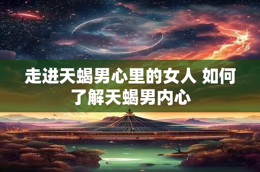 走进天蝎男心里的女人 如何了解天蝎男内心