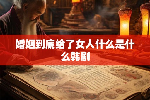 婚姻到底给了女人什么是什么韩剧