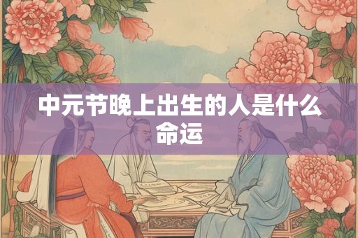 中元节晚上出生的人是什么命运 中元节晚上出生的人是什么命运