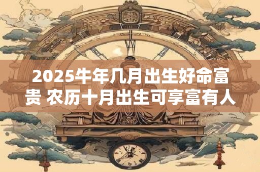2025牛年几月出生好命富贵 农历十月出生可享富有人生