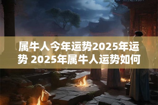 属牛人今年运势2025年运势 2025年属牛人运势如何