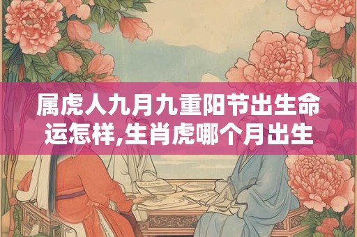属虎人九月九重阳节出生命运怎样,生肖虎哪个月出生最好？