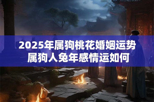 2025年属狗桃花婚姻运势 属狗人兔年感情运如何 2025年属狗桃花婚姻运势 属狗人兔年感情运如何