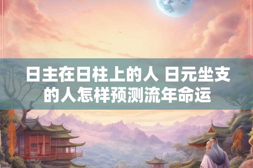 日主在日柱上的人 日元坐支的人怎样预测流年命运