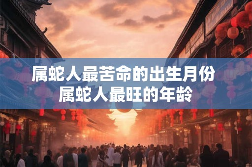 属蛇人最苦命的出生月份 属蛇人最旺的年龄