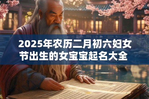 2025年农历二月初六妇女节出生的女宝宝起名大全 应该起什么名字