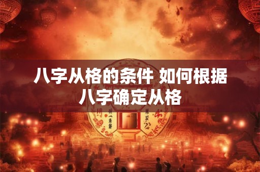 八字从格的条件 如何根据八字确定从格