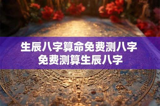 生辰八字算命免费测八字 免费测算生辰八字