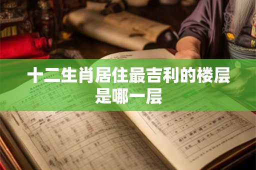 十二生肖居住最吉利的楼层是哪一层