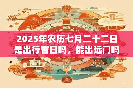 2025年农历七月二十二日是出行吉日吗,能出远门吗? 2025年农历七月二十二日是出行吉日吗,能出远门吗?