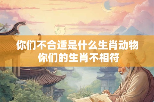你们不合适是什么生肖动物 你们的生肖不相符