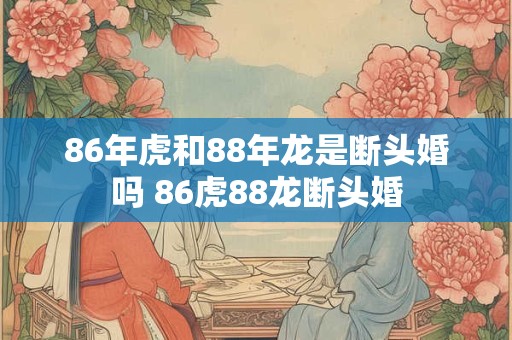 86年虎和88年龙是断头婚吗 86虎88龙断头婚