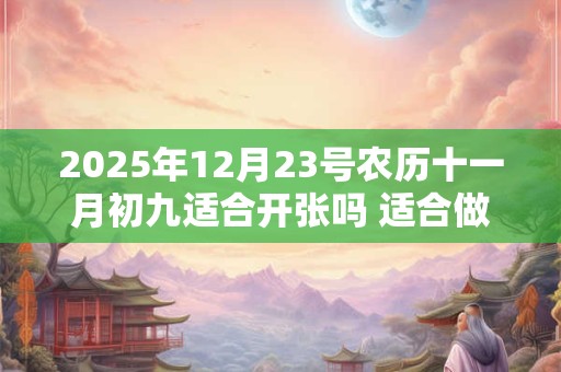 2025年12月23号农历十一月初九适合开张吗 适合做生意吗