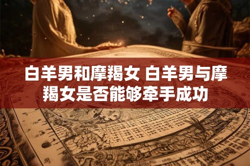 白羊男和摩羯女 白羊男与摩羯女是否能够牵手成功
