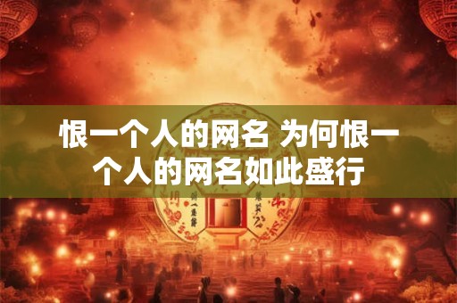 恨一个人的网名 为何恨一个人的网名如此盛行