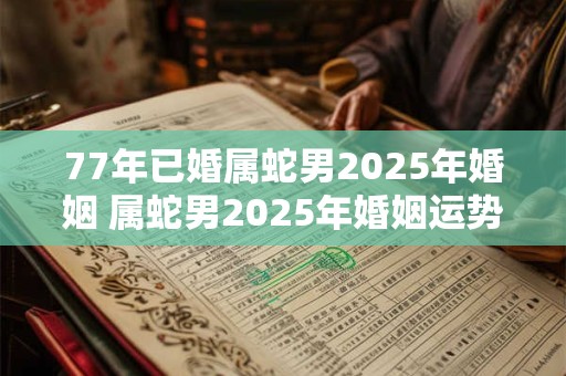 77年已婚属蛇男2025年婚姻 属蛇男2025年婚姻运势怎样