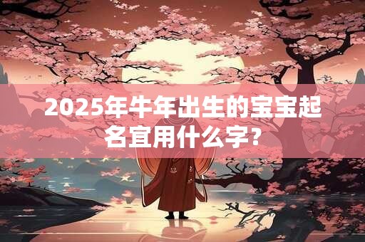 2025年牛年出生的宝宝起名宜用什么字？