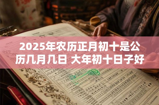 2025年农历正月初十是公历几月几日 大年初十日子好不好
