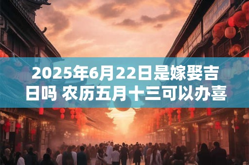 2025年6月22日是嫁娶吉日吗 农历五月十三可以办喜酒吗
