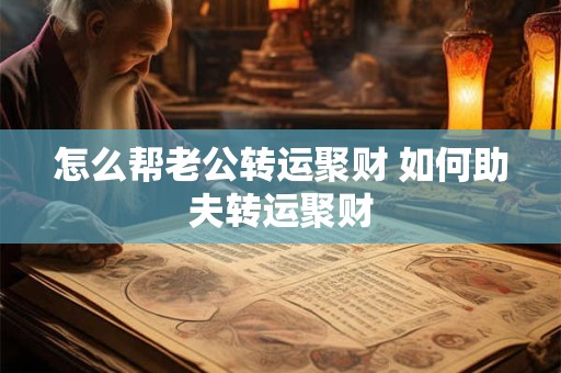 怎么帮老公转运聚财 如何助夫转运聚财