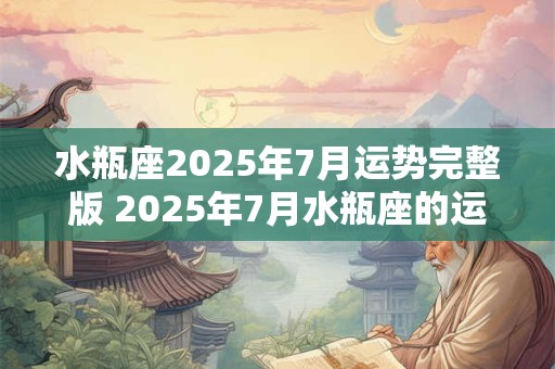 水瓶座2025年7月运势完整版 2025年7月水瓶座的运势如何