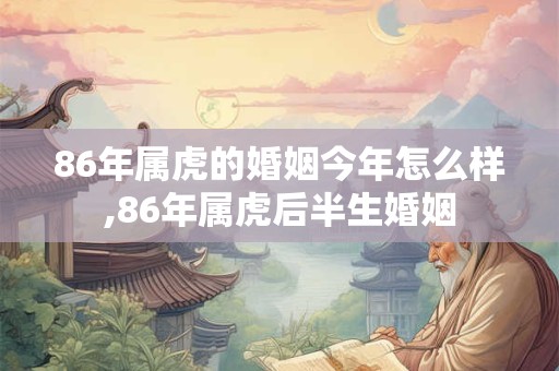 86年属虎的婚姻今年怎么样,86年属虎后半生婚姻