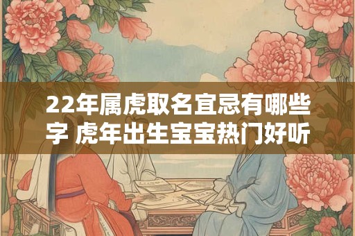 22年属虎取名宜忌有哪些字 虎年出生宝宝热门好听名字