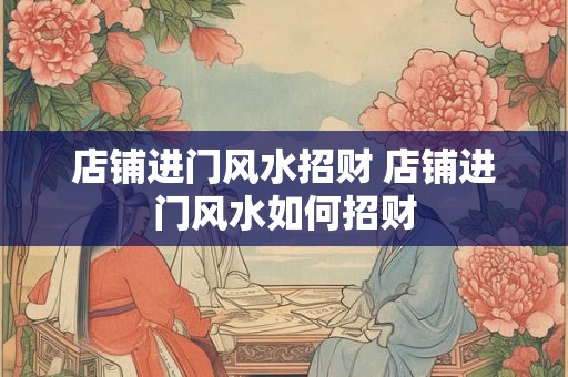 店铺进门风水招财 店铺进门风水如何招财