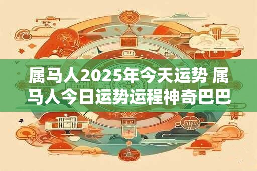 属马人2025年今天运势 属马人今日运势运程神奇巴巴 属马人2025年今天运势 属马人今日运势运程神奇巴巴