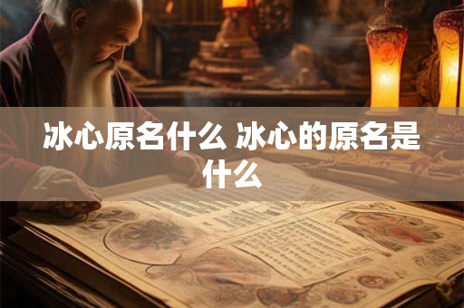 冰心原名什么 冰心的原名是什么
