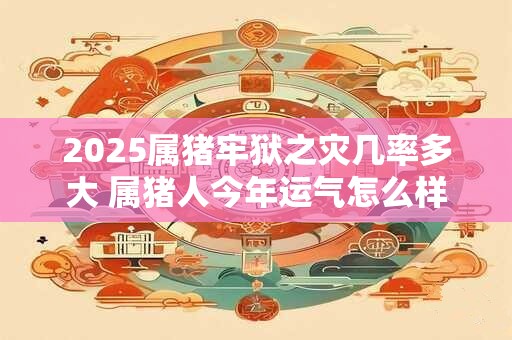 2025属猪牢狱之灾几率多大 属猪人今年运气怎么样