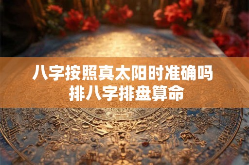 八字按照真太阳时准确吗  排八字排盘算命