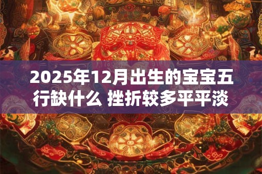 2025年12月出生的宝宝五行缺什么 挫折较多平平淡淡