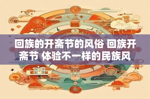 回族的开斋节的风俗 回族开斋节 体验不一样的民族风情