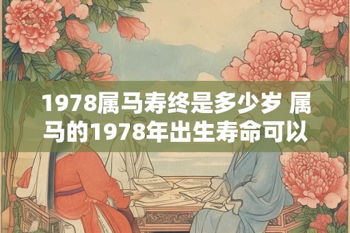 1978属马寿终是多少岁 属马的1978年出生寿命可以达到多少岁