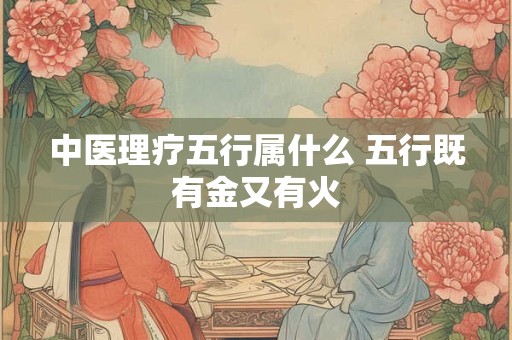 中医理疗五行属什么 五行既有金又有火