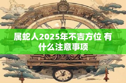 属蛇人2025年不吉方位 有什么注意事项