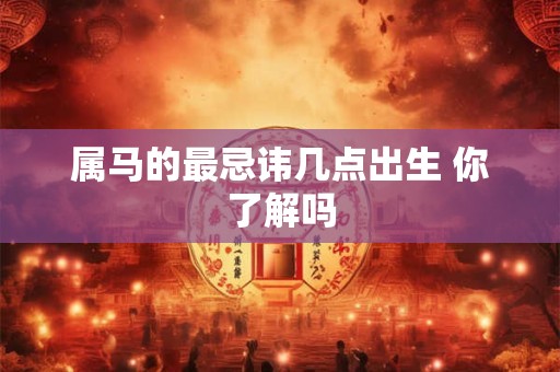 属马的最忌讳几点出生 你了解吗