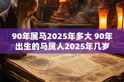 90年属马2025年多大 90年出生的马属人2025年几岁