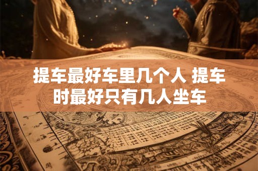 提车最好车里几个人 提车时最好只有几人坐车