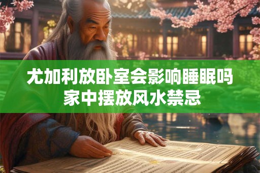 尤加利放卧室会影响睡眠吗 家中摆放风水禁忌