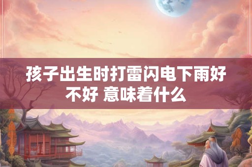 孩子出生时打雷闪电下雨好不好 意味着什么