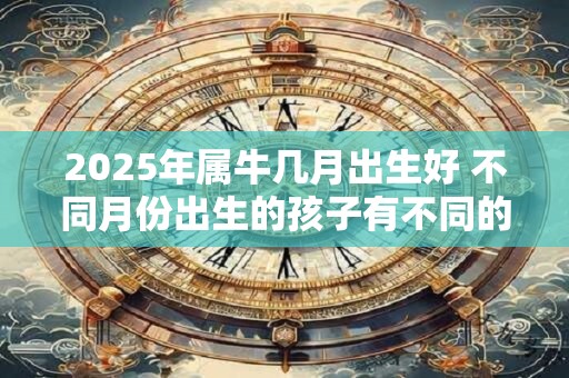 2025年属牛几月出生好 不同月份出生的孩子有不同的福气