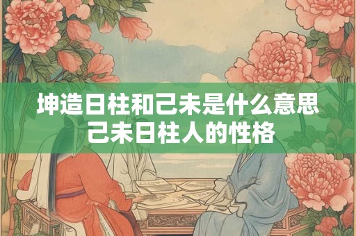 坤造日柱和己未是什么意思 己未日柱人的性格