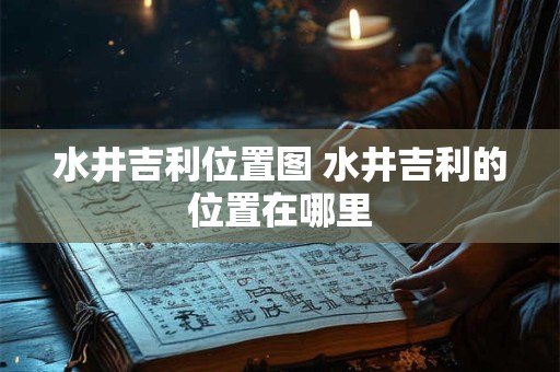 水井吉利位置图 水井吉利的位置在哪里