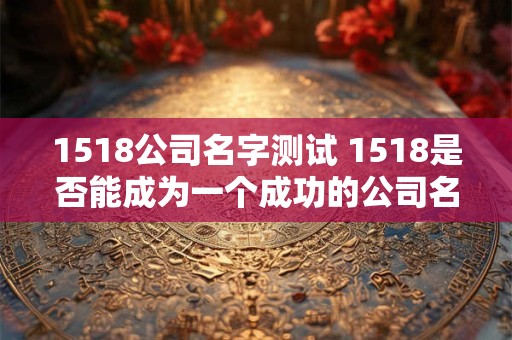 1518公司名字测试 1518是否能成为一个成功的公司名字
