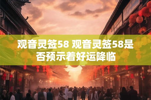 观音灵签58 观音灵签58是否预示着好运降临 观音灵签58 观音灵签58是否预示着好运降临