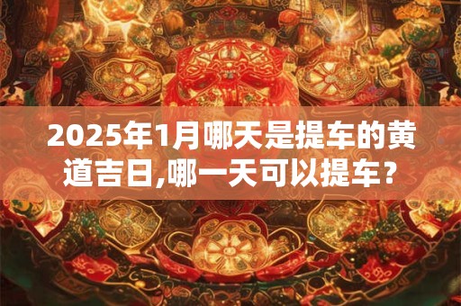 2025年1月哪天是提车的黄道吉日,哪一天可以提车？