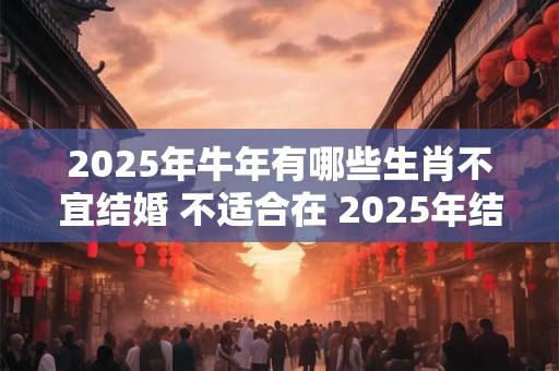 2025年牛年有哪些生肖不宜结婚 不适合在 2025年结婚的生肖