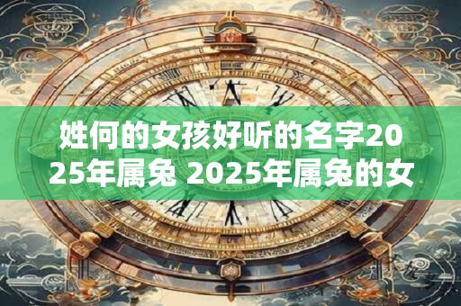 姓何的女孩好听的名字2025年属兔 2025年属兔的女孩你有什么好听的姓名推荐 姓何的女孩好听的名字2025年属兔 2025年属兔的女孩你有什么好听的姓名推荐